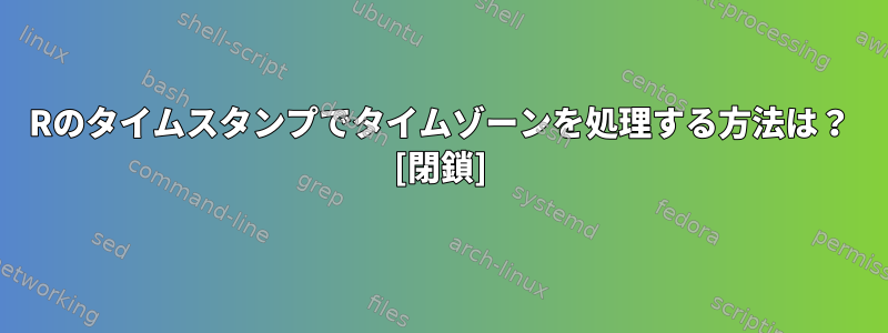 Rのタイムスタンプでタイムゾーンを処理する方法は？ [閉鎖]