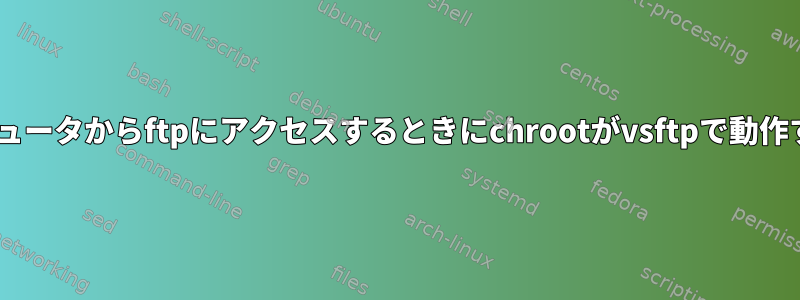 クライアントがWindowsまたはMacコンピュータからftpにアクセスするときにchrootがvsftpで動作するようにするにはどうすればよいですか？