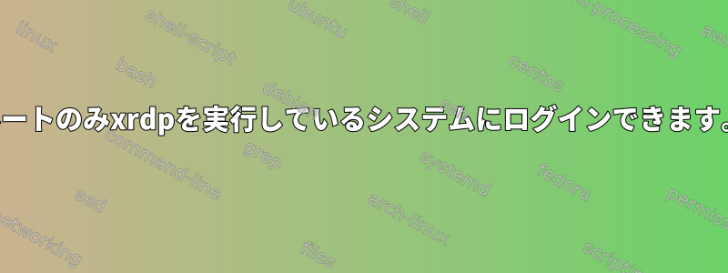 ルートのみxrdpを実行しているシステムにログインできます。