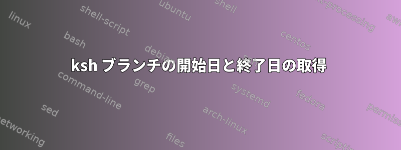 ksh ブランチの開始日と終了日の取得