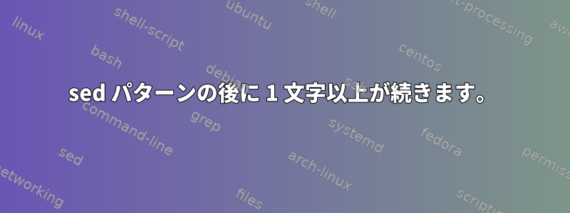 sed パターンの後に 1 文字以上が続きます。