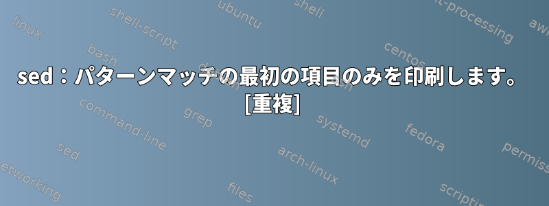 sed：パターンマッチの最初の項目のみを印刷します。 [重複]