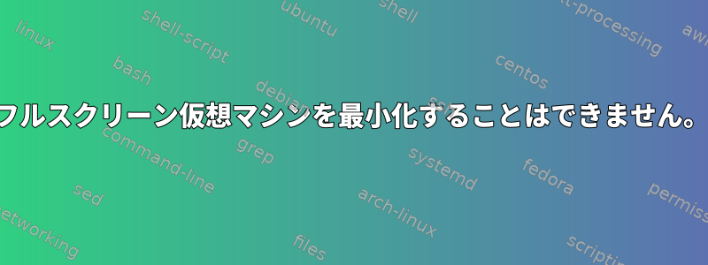 フルスクリーン仮想マシンを最小化することはできません。