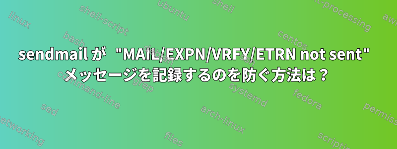 sendmail が "MAIL/EXPN/VRFY/ETRN not sent" メッセージを記録するのを防ぐ方法は？