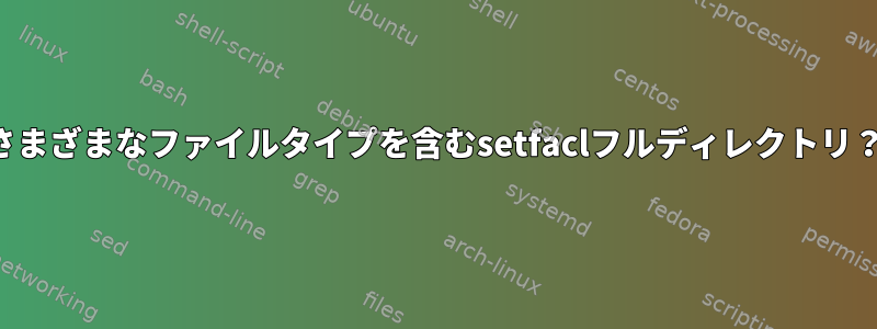 さまざまなファイルタイプを含むsetfaclフルディレクトリ？