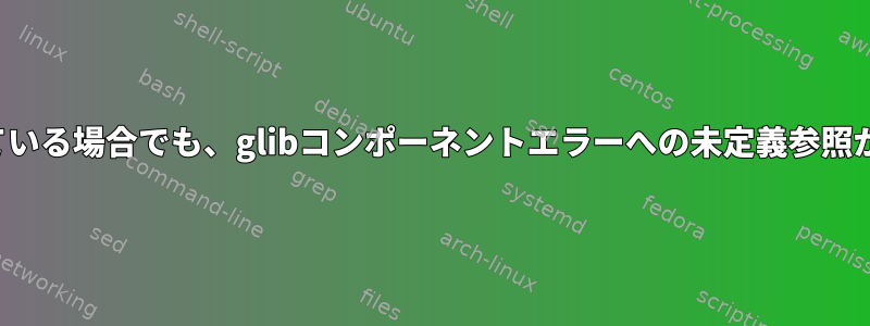 glibが含まれている場合でも、glibコンポーネントエラーへの未定義参照が発生します。