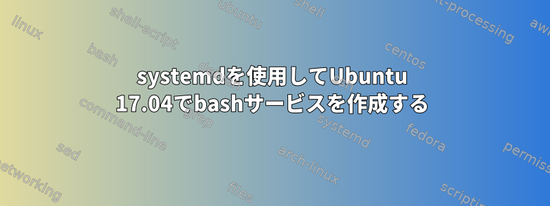 systemdを使用してUbuntu 17.04でbashサービスを作成する