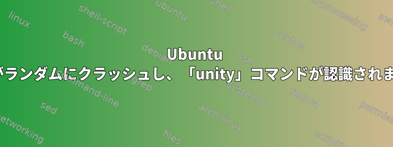 Ubuntu Unityがランダムにクラッシュし、「unity」コマンドが認識されません。