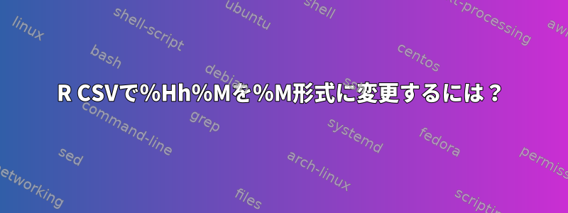 R CSVで％Hh％Mを％M形式に変更するには？