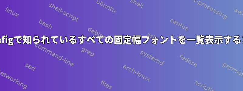 Fontconfigで知られているすべての固定幅フォントを一覧表示するコマンド