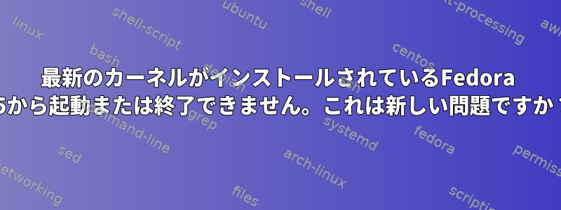 最新のカーネルがインストールされているFedora 25から起動または終了できません。これは新しい問題ですか？