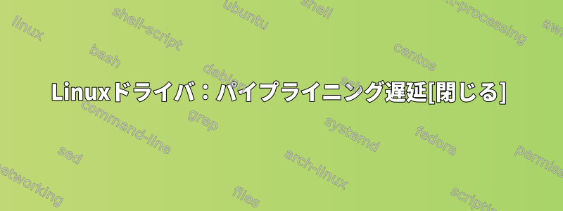 Linuxドライバ：パイプライニング遅延[閉じる]