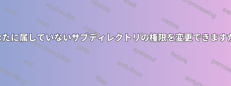 あなたに属していないサブディレクトリの権限を変更できますか？