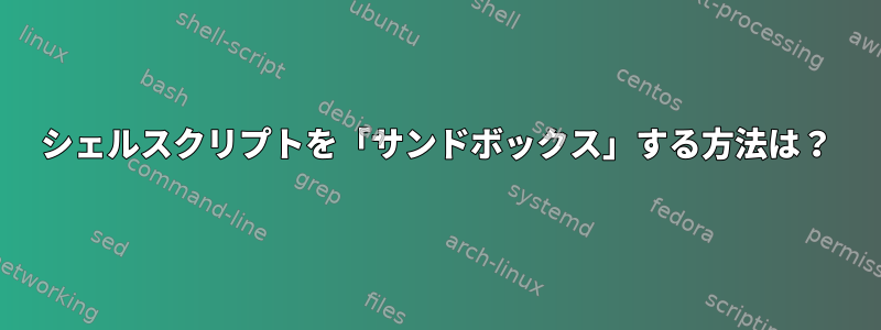 シェルスクリプトを「サンドボックス」する方法は？