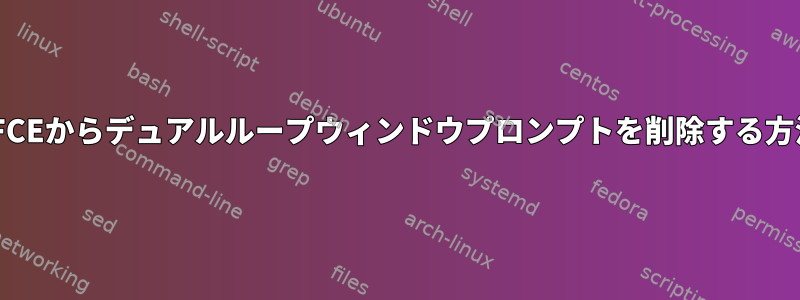 XFCEからデュアルループウィンドウプロンプトを削除する方法