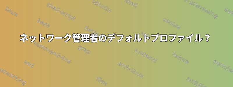 ネットワーク管理者のデフォルトプロファイル？