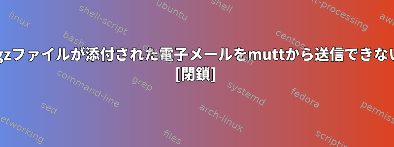 なぜ特定のtgzファイルが添付された電子メールをmuttから送信できないのですか？ [閉鎖]