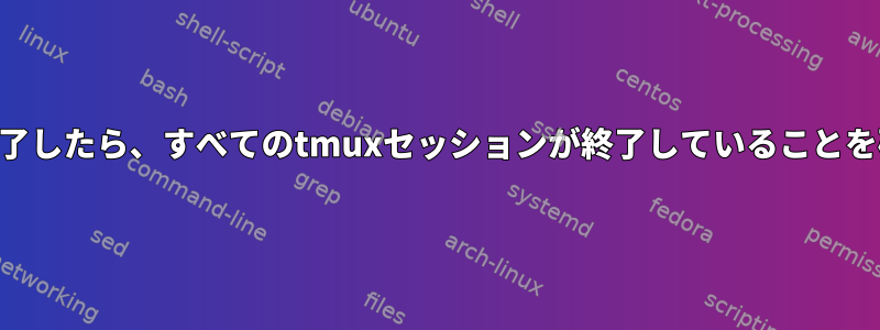 SSHセッションが終了したら、すべてのtmuxセッションが終了していることを確認してください。