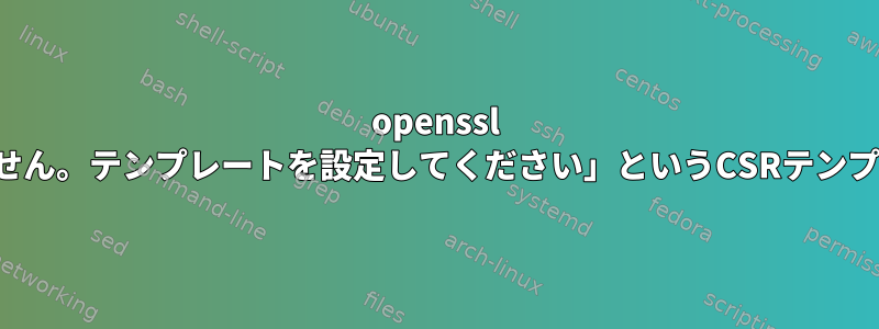 openssl この「テンプレートがありません。テンプレートを設定してください」というCSRテンプレートエラーを生成します。