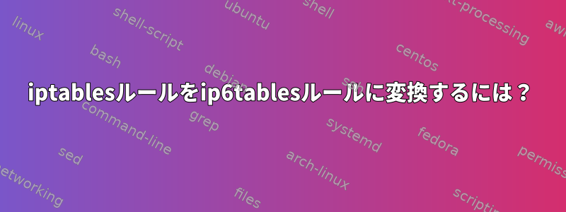 iptablesルールをip6tablesルールに変換するには？