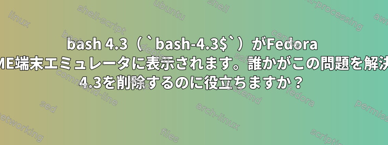 bash 4.3（ `bash-4.3$`）がFedora 25のGNOME端末エミュレータに表示されます。誰かがこの問題を解決し、bash 4.3を削除するのに役立ちますか？