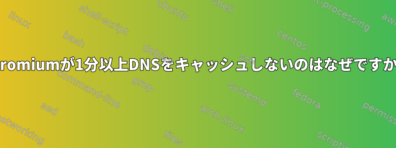 Chromiumが1分以上DNSをキャッシュしないのはなぜですか？