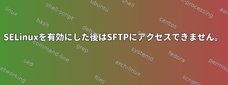 SELinuxを有効にした後はSFTPにアクセスできません。