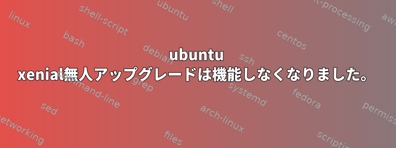 ubuntu xenial無人アップグレードは機能しなくなりました。