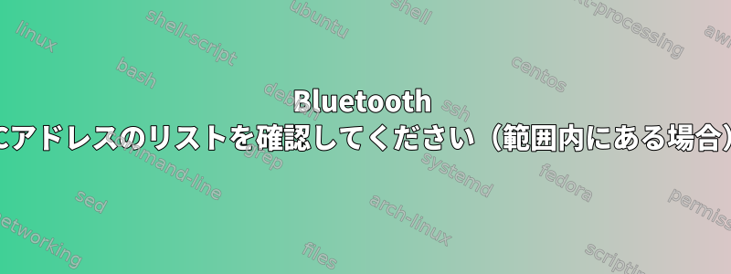 Bluetooth MACアドレスのリストを確認してください（範囲内にある場合）。