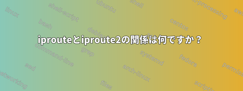 iprouteとiproute2の関係は何ですか？