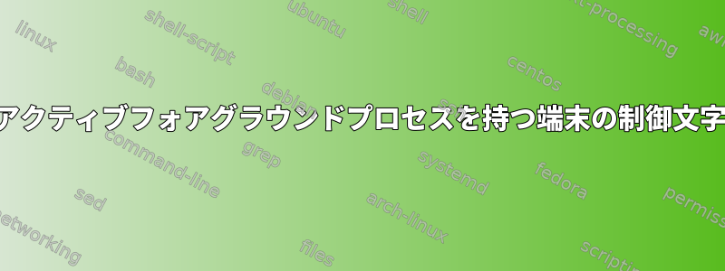 アクティブフォアグラウンドプロセスを持つ端末の制御文字