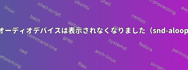 仮想オーディオデバイスは表示されなくなりました（snd-aloop）。