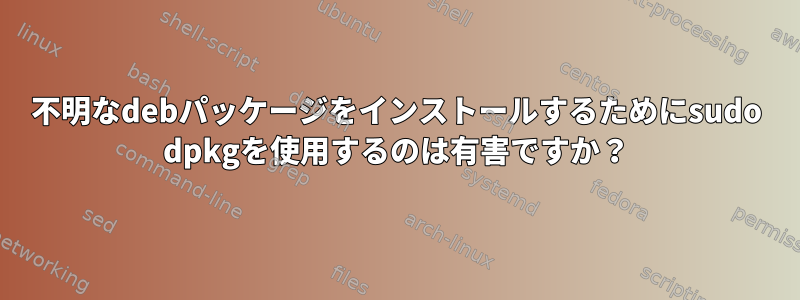 不明なdebパッケージをインストールするためにsudo dpkgを使用するのは有害ですか？