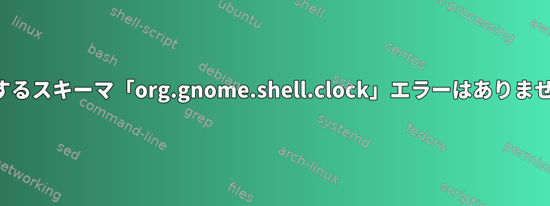 対応するスキーマ「org.gnome.shell.clock」エラーはありません。