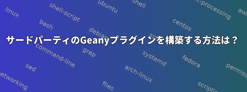 サードパーティのGeanyプラグインを構築する方法は？