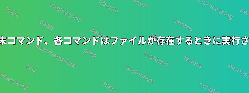 一連の端末コマンド、各コマンドはファイルが存在するときに実行されます。