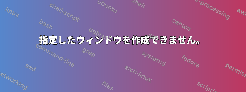 指定したウィンドウを作成できません。