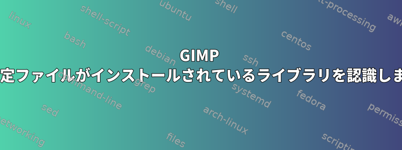 GIMP 2.9.4設定ファイルがインストールされているライブラリを認識しません。