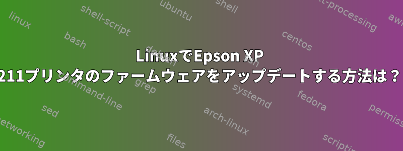 LinuxでEpson XP 211プリンタのファームウェアをアップデートする方法は？