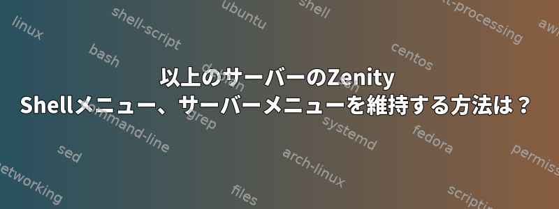 50以上のサーバーのZenity Shellメニュー、サーバーメニューを維持する方法は？