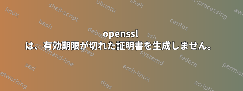 openssl は、有効期限が切れた証明書を生成しません。