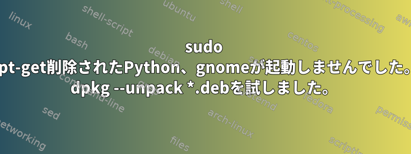 sudo apt-get削除されたPython、gnomeが起動しませんでした。 dpkg --unpack *.debを試しました。