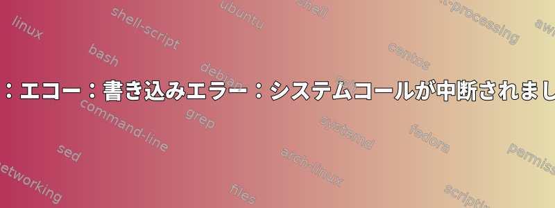 bash：エコー：書き込みエラー：システムコールが中断されました。