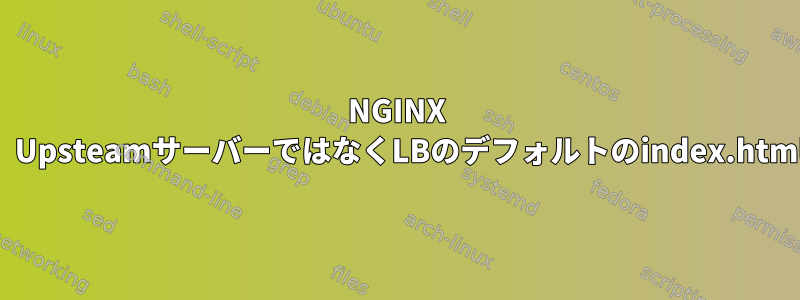 NGINX LoadBalancerが機能せず、UpsteamサーバーではなくLBのデフォルトのindex.htmlサイトのみを取得します。