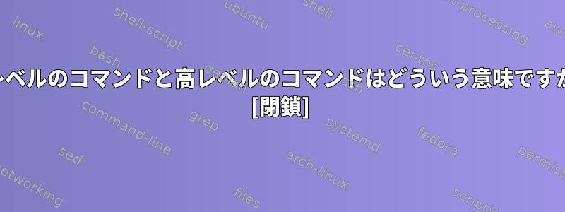 低レベルのコマンドと高レベルのコマンドはどういう意味ですか？ [閉鎖]