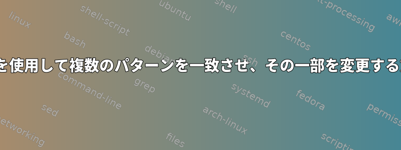 sedを使用して複数のパターンを一致させ、その一部を変更する方法