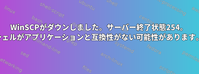 WinSCPがダウンしました。サーバー終了状態254。 「シェルがアプリケーションと互換性がない可能性があります。」