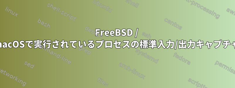 FreeBSD / macOSで実行されているプロセスの標準入力/出力キャプチャ