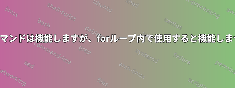 このコマンドは機能しますが、forループ内で使用すると機能しません。