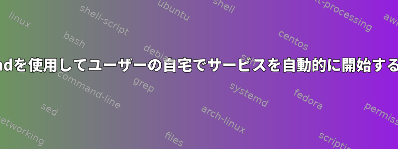 systemdを使用してユーザーの自宅でサービスを自動的に開始するには？